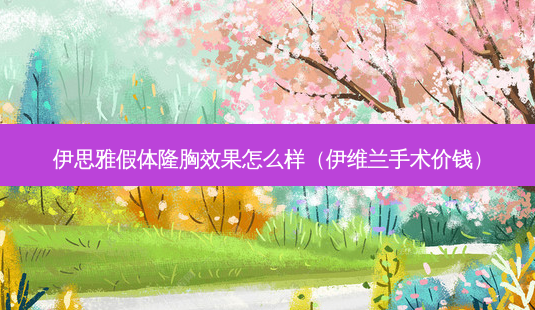 伊思雅假体隆胸效果怎么样(伊维兰手术价钱)-第1张图片-容颜志 - 专注变美资讯 伊思雅假体隆胸效果怎么样(伊维兰手术价钱)-第1张图片-容颜志 - 专注变美资讯