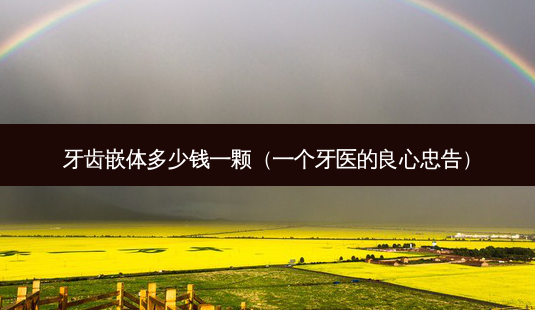 牙齿嵌体多少钱一颗(一个牙医的良心忠告)-第1张图片-容颜志 - 专注变美资讯 牙齿嵌体多少钱一颗(一个牙医的良心忠告)-第1张图片-容颜志 - 专注变美资讯