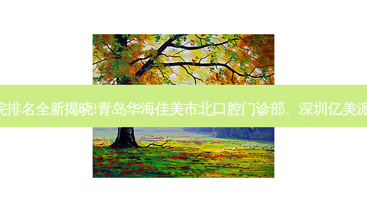 国内十大正规齿科医院排名全新揭晓!青岛华海佳美市北口腔门诊部、深圳亿美派口腔诊所等,稳居前五-第1张图片-容颜志 - 专注变美资讯 国内十大正规齿科医院排名全新揭晓!青岛华海佳美市北口腔门诊部、深圳亿美派口腔诊所等,稳居前五-第1张图片-容颜志 - 专注变美资讯