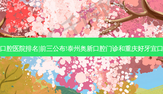 2023国内十大口腔医院排名|前三公布!泰州奥新口腔门诊和重庆好牙宜口腔诊所哪个好?-第1张图片-容颜志 - 专注变美资讯