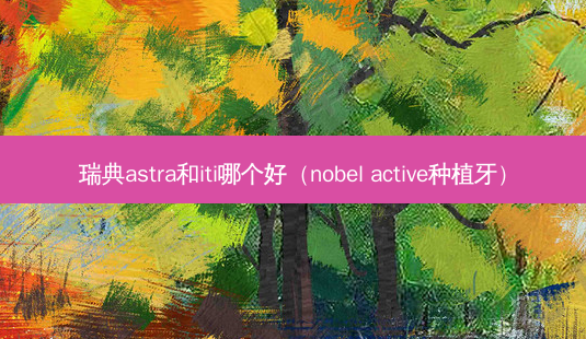 瑞典astra和iti哪个好(nobel active种植牙)-第1张图片-容颜志 - 专注变美资讯 瑞典astra和iti哪个好(nobel active种植牙)-第1张图片-容颜志 - 专注变美资讯