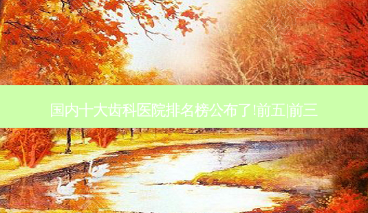 国内十大齿科医院排名榜公布了!前五|前三-第1张图片-容颜志 - 专注变美资讯 国内十大齿科医院排名榜公布了!前五|前三-第1张图片-容颜志 - 专注变美资讯