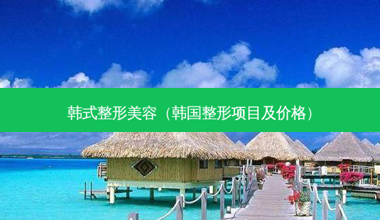 韩式整形美容(韩国整形项目及价格)-第1张图片-容颜志 - 专注变美资讯 韩式整形美容(韩国整形项目及价格)-第1张图片-容颜志 - 专注变美资讯