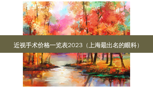 近视手术价格一览表2023（上海出名的眼科）-第1张图片-容颜志 - 专注变美资讯