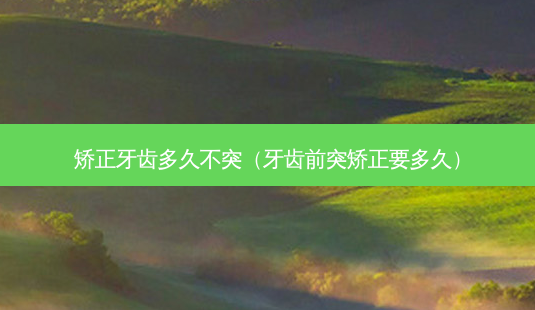 矫正牙齿多久不突(牙齿前突矫正要多久)-第1张图片-容颜志 - 专注变美资讯 矫正牙齿多久不突(牙齿前突矫正要多久)-第1张图片-容颜志 - 专注变美资讯