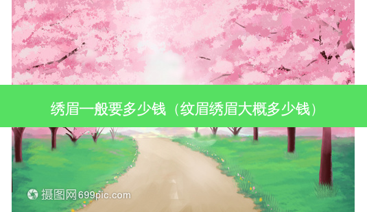 绣眉一般要多少钱（纹眉绣眉大概多少钱）-第1张图片-容颜志 - 专注变美资讯