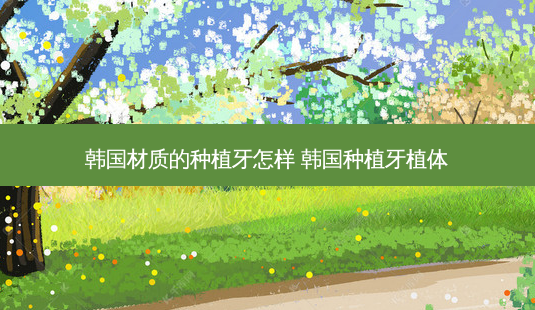 韩国材质的种植牙怎样 韩国种植牙植体-第1张图片-容颜志 - 专注变美资讯