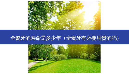全瓷牙的寿命是多少年(全瓷牙有必要用贵的吗)-第1张图片-容颜志 - 专注变美资讯 全瓷牙的寿命是多少年(全瓷牙有必要用贵的吗)-第1张图片-容颜志 - 专注变美资讯