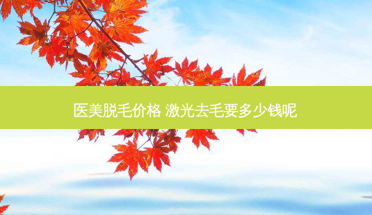 医美脱毛价格 激光去毛要多少钱呢-第1张图片-容颜志 - 专注变美资讯