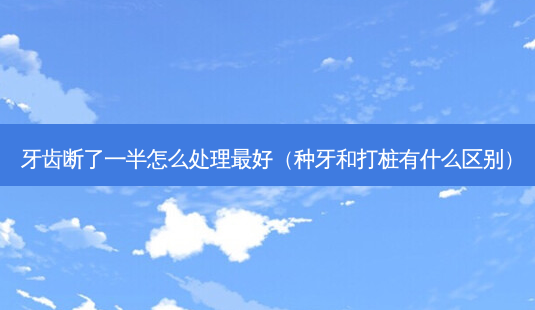 牙齿断了一半怎么处理好（种牙和打桩有什么区别）-第1张图片-容颜志 - 专注变美资讯
