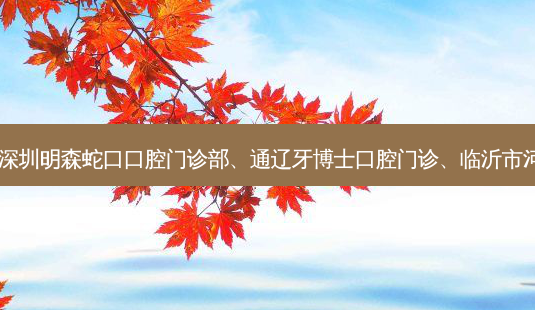 国内的口腔医院前三名排行榜:深圳明森蛇口口腔门诊部、通辽牙博士口腔门诊、临沂市河东区口腔病防治所等强势入榜-第1张图片-容颜志 - 专注变美资讯 国内的口腔医院前三名排行榜:深圳明森蛇口口腔门诊部、通辽牙博士口腔门诊、临沂市河东区口腔病防治所等强势入榜-第1张图片-容颜志 - 专注变美资讯