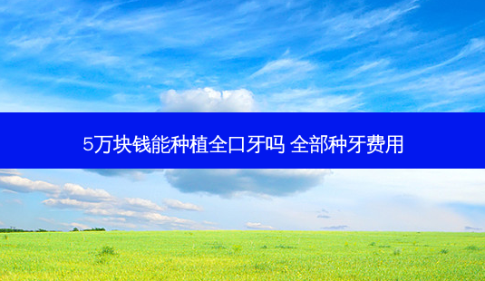 5万块钱能种植全口牙吗 全部种牙费用-第1张图片-容颜志 - 专注变美资讯 5万块钱能种植全口牙吗 全部种牙费用-第1张图片-容颜志 - 专注变美资讯