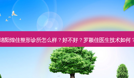 绵阳煌佳整形诊所怎么样?好不好?罗颖佳医生技术如何?-第1张图片-容颜志 - 专注变美资讯 绵阳煌佳整形诊所怎么样?好不好?罗颖佳医生技术如何?-第1张图片-容颜志 - 专注变美资讯
