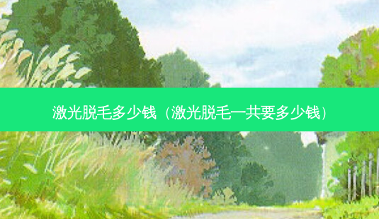 激光脱毛多少钱(激光脱毛一共要多少钱)-第1张图片-容颜志 - 专注变美资讯 激光脱毛多少钱(激光脱毛一共要多少钱)-第1张图片-容颜志 - 专注变美资讯