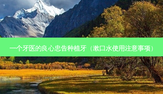 一个牙医的良心忠告种植牙（漱口水使用注意事项）-第1张图片-容颜志 - 专注变美资讯