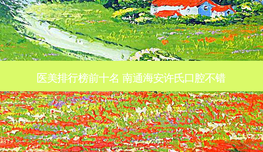 医美排行榜前十名 南通海安许氏口腔不错-第1张图片-容颜志 - 专注变美资讯 医美排行榜前十名 南通海安许氏口腔不错-第1张图片-容颜志 - 专注变美资讯