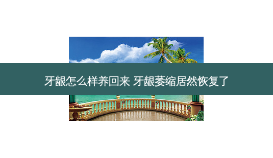 牙龈怎么样养回来 牙龈萎缩居然恢复了-第1张图片-容颜志 - 专注变美资讯 牙龈怎么样养回来 牙龈萎缩居然恢复了-第1张图片-容颜志 - 专注变美资讯
