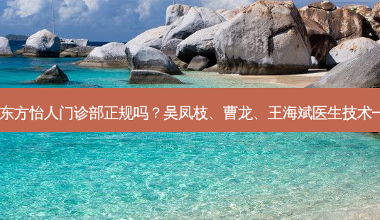 合肥东方怡人门诊部正规吗?吴凤枝、曹龙、王海斌医生技术!-第1张图片-容颜志 - 专注变美资讯 合肥东方怡人门诊部正规吗?吴凤枝、曹龙、王海斌医生技术!-第1张图片-容颜志 - 专注变美资讯