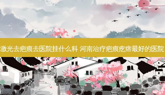 激光去疤痕去医院挂什么科 河南疤痕疙瘩好的医院-第1张图片-容颜志 - 专注变美资讯 激光去疤痕去医院挂什么科 河南疤痕疙瘩好的医院-第1张图片-容颜志 - 专注变美资讯