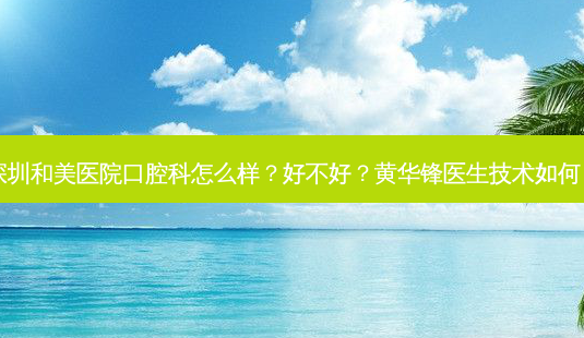 深圳和美医院口腔科怎么样?好不好?黄华锋医生技术如何?-第1张图片-容颜志 - 专注变美资讯 深圳和美医院口腔科怎么样?好不好?黄华锋医生技术如何?-第1张图片-容颜志 - 专注变美资讯