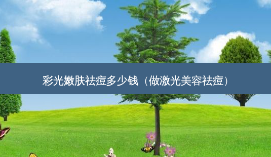 彩光嫩肤祛痘多少钱（做激光美容祛痘）-第1张图片-容颜志 - 专注变美资讯