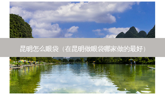 昆明怎么眼袋（在昆明做眼袋哪家做的好）-第1张图片-容颜志 - 专注变美资讯