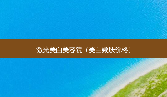激光美白美容院(美 *** 肤价格)-第1张图片-容颜志 - 专注变美资讯 激光美白美容院(美 *** 肤价格)-第1张图片-容颜志 - 专注变美资讯