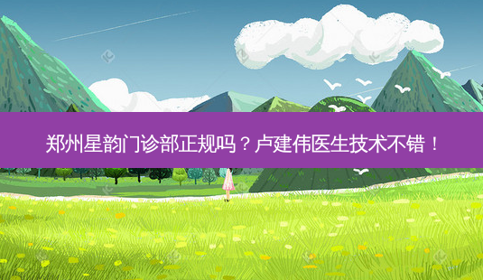 郑州星韵门诊部正规吗?卢建伟医生技术不错!-第1张图片-容颜志 - 专注变美资讯 郑州星韵门诊部正规吗?卢建伟医生技术不错!-第1张图片-容颜志 - 专注变美资讯
