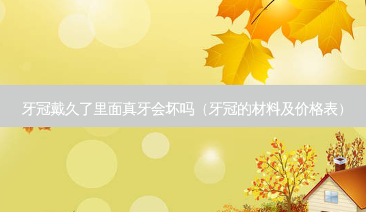 牙冠戴久了里面真牙会坏吗(牙冠的材料及价格表)-第1张图片-容颜志 - 专注变美资讯 牙冠戴久了里面真牙会坏吗(牙冠的材料及价格表)-第1张图片-容颜志 - 专注变美资讯