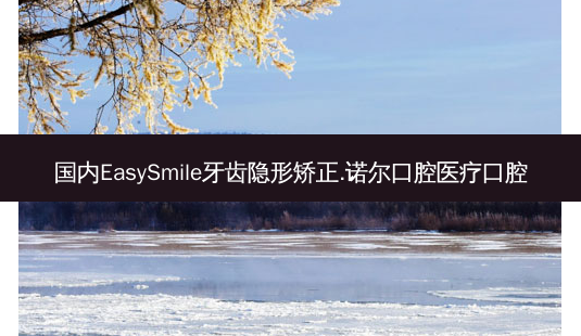 国内EasySmile牙齿隐形矫正.诺尔口腔医疗口腔-第1张图片-容颜志 - 专注变美资讯 国内EasySmile牙齿隐形矫正.诺尔口腔医疗口腔-第1张图片-容颜志 - 专注变美资讯