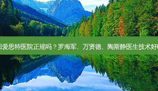 衡阳爱思特医院正规吗?罗海军、万贤德、陶斯静医生技术好吗?-第1张图片-容颜志 - 专注变美资讯 衡阳爱思特医院正规吗?罗海军、万贤德、陶斯静医生技术好吗?-第1张图片-容颜志 - 专注变美资讯
