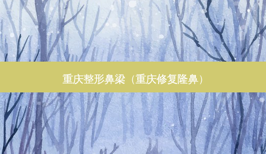 重庆整形鼻梁（重庆修复隆鼻）-第1张图片-容颜志 - 专注变美资讯