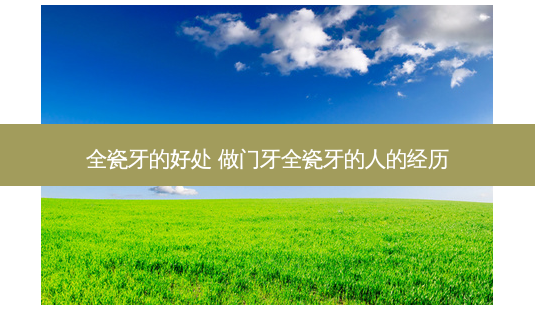 全瓷牙的好处 做门牙全瓷牙的人的经历-第1张图片-容颜志 - 专注变美资讯