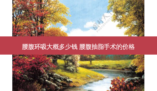 腰腹环吸大概多少钱 腰腹抽脂手术的价格-第1张图片-容颜志 - 专注变美资讯 腰腹环吸大概多少钱 腰腹抽脂手术的价格-第1张图片-容颜志 - 专注变美资讯