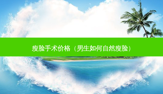 瘦脸手术价格（男生如何自然瘦脸）-第1张图片-容颜志 - 专注变美资讯