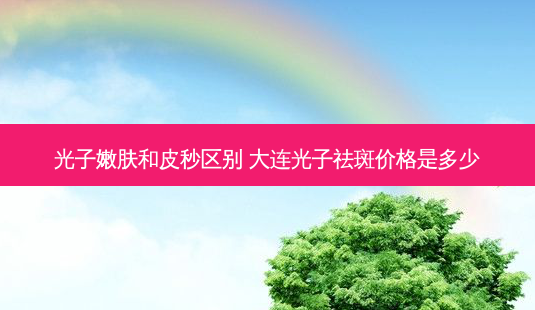 光子嫩肤和皮秒区别 大连光子祛斑价格是多少-第1张图片-容颜志 - 专注变美资讯 光子嫩肤和皮秒区别 大连光子祛斑价格是多少-第1张图片-容颜志 - 专注变美资讯