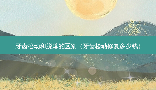 牙齿松动和脱落的区别(牙齿松动修复多少钱)-第1张图片-容颜志 - 专注变美资讯 牙齿松动和脱落的区别(牙齿松动修复多少钱)-第1张图片-容颜志 - 专注变美资讯