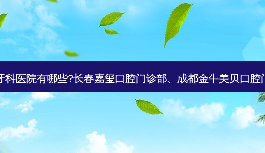 国内排名前三的牙科医院有哪些?长春嘉玺口腔门诊部、成都金牛美贝口腔门诊部都名列在榜-第1张图片-容颜志 - 专注变美资讯 国内排名前三的牙科医院有哪些?长春嘉玺口腔门诊部、成都金牛美贝口腔门诊部都名列在榜-第1张图片-容颜志 - 专注变美资讯