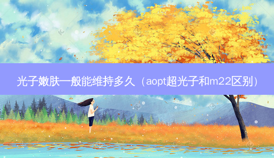 光子嫩肤一般能维持多久(aopt超光子和m22区别)-第1张图片-容颜志 - 专注变美资讯 光子嫩肤一般能维持多久(aopt超光子和m22区别)-第1张图片-容颜志 - 专注变美资讯