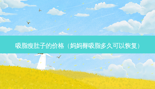 吸脂瘦肚子的价格(妈妈臀吸脂多久可以恢复)-第1张图片-容颜志 - 专注变美资讯 吸脂瘦肚子的价格(妈妈臀吸脂多久可以恢复)-第1张图片-容颜志 - 专注变美资讯