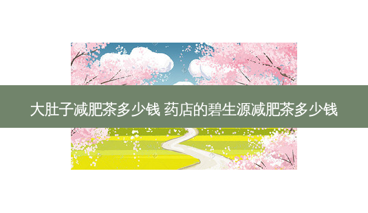 大肚子减肥茶多少钱 药店的碧生源减肥茶多少钱-第1张图片-容颜志 - 专注变美资讯