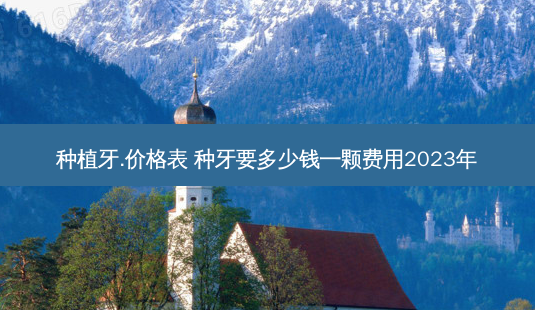 种植牙.价格表 种牙要多少钱一颗费用2023年-第1张图片-容颜志 - 专注变美资讯
