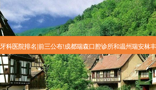 2023国内十大牙科医院排名|前三公布!成都瑞森口腔诊所和温州瑞安林丰姿口腔哪个好?-第1张图片-容颜志 - 专注变美资讯 2023国内十大牙科医院排名|前三公布!成都瑞森口腔诊所和温州瑞安林丰姿口腔哪个好?-第1张图片-容颜志 - 专注变美资讯
