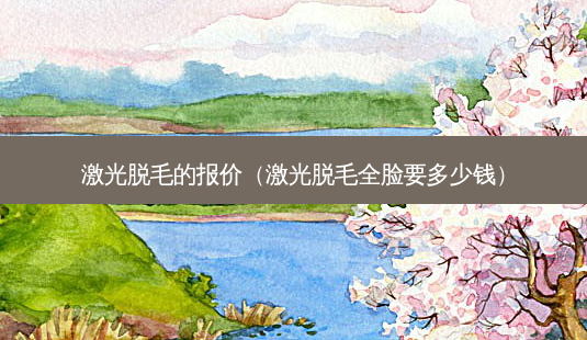 激光脱毛的报价（激光脱毛全脸要多少钱）-第1张图片-容颜志 - 专注变美资讯