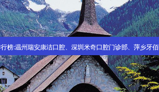 国内的齿科医院前三名排行榜:温州瑞安康洁口腔、深圳米奇口腔门诊部、萍乡牙佰年口腔门诊部等强势入榜-第1张图片-容颜志 - 专注变美资讯 国内的齿科医院前三名排行榜:温州瑞安康洁口腔、深圳米奇口腔门诊部、萍乡牙佰年口腔门诊部等强势入榜-第1张图片-容颜志 - 专注变美资讯