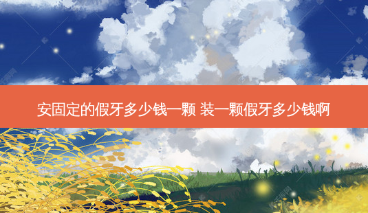 安固定的假牙多少钱一颗 装一颗假牙多少钱啊-第1张图片-容颜志 - 专注变美资讯 安固定的假牙多少钱一颗 装一颗假牙多少钱啊-第1张图片-容颜志 - 专注变美资讯