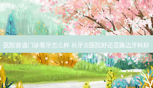 医院普通门诊看牙怎么样 补牙去医院好还是路边牙科好-第1张图片-容颜志 - 专注变美资讯 医院普通门诊看牙怎么样 补牙去医院好还是路边牙科好-第1张图片-容颜志 - 专注变美资讯