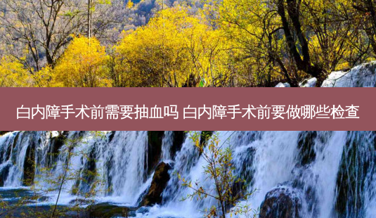 白内障手术前需要抽血吗 白内障手术前要做哪些检查-第1张图片-容颜志 - 专注变美资讯 白内障手术前需要抽血吗 白内障手术前要做哪些检查-第1张图片-容颜志 - 专注变美资讯
