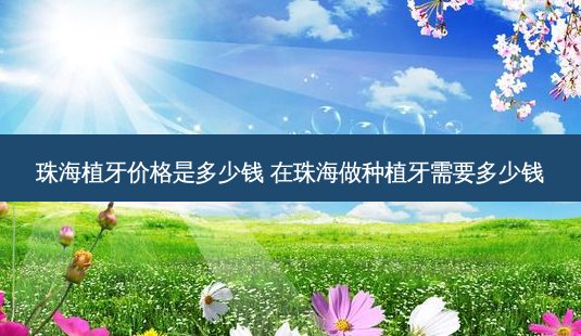 珠海植牙价格是多少钱 在珠海做种植牙需要多少钱-第1张图片-容颜志 - 专注变美资讯 珠海植牙价格是多少钱 在珠海做种植牙需要多少钱-第1张图片-容颜志 - 专注变美资讯