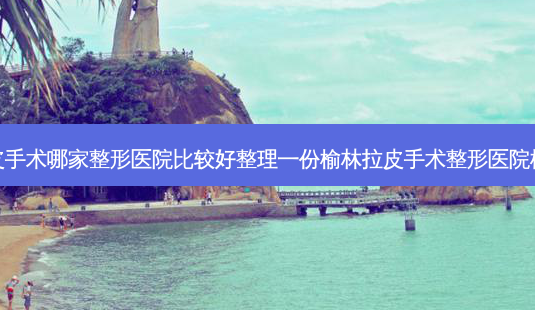榆林拉皮手术哪家整形医院比较好整理一份榆林拉皮手术整形医院榜单前十-第1张图片-容颜志 - 专注变美资讯 榆林拉皮手术哪家整形医院比较好整理一份榆林拉皮手术整形医院榜单前十-第1张图片-容颜志 - 专注变美资讯